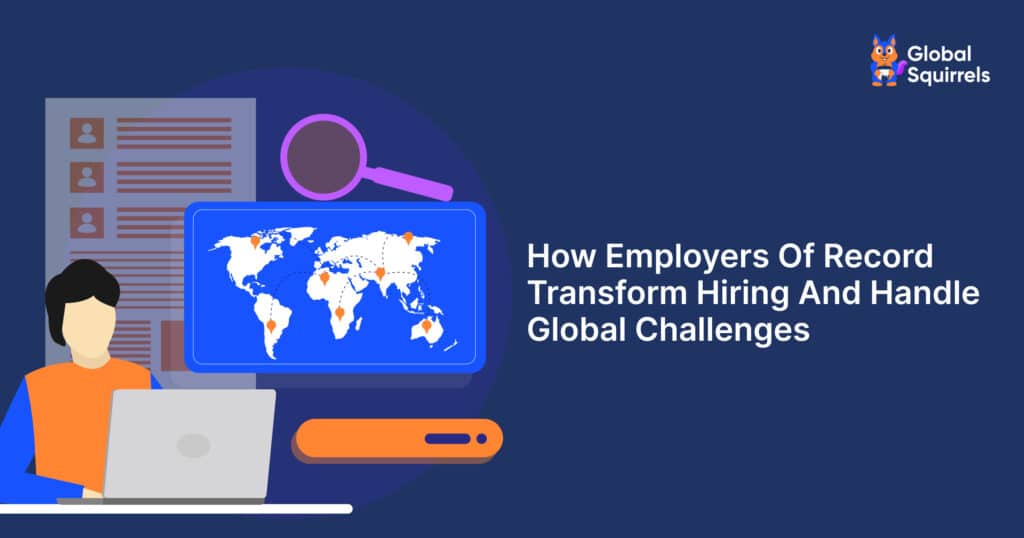 How Employers Of Record Transform Hiring And Handle Global Challenges